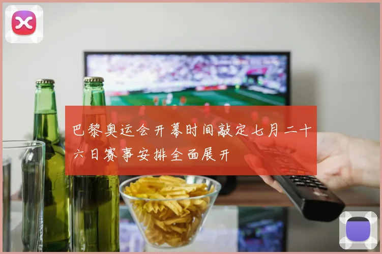 巴黎奥运会开幕时间敲定七月二十六日赛事安排全面展开