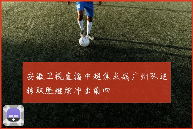 安徽卫视直播中超焦点战广州队逆转取胜继续冲击前四