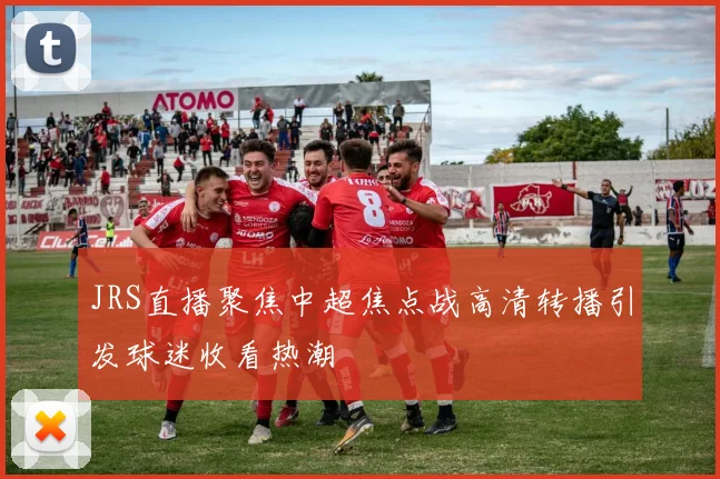 JRS直播聚焦中超焦点战高清转播引发球迷收看热潮