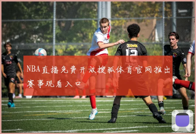 NBA直播免费开放搜狐体育官网推出赛事观看入口