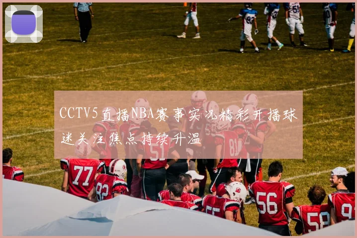 CCTV5直播NBA赛事实况精彩开播球迷关注焦点持续升温