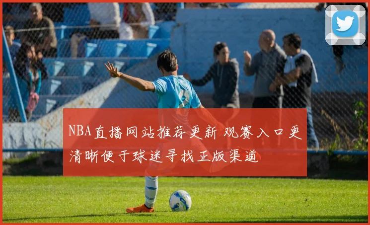 NBA直播网站推荐更新 观赛入口更清晰便于球迷寻找正版渠道