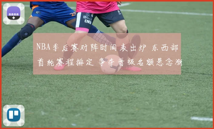 NBA季后赛对阵时间表出炉 东西部首轮赛程排定 争夺晋级名额悬念渐起