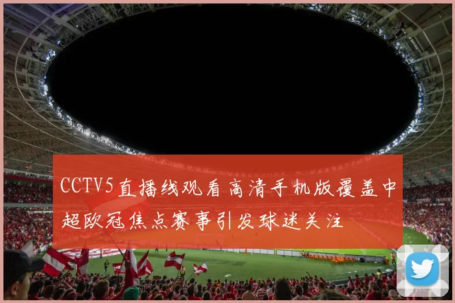 CCTV5直播线观看高清手机版覆盖中超欧冠焦点赛事引发球迷关注