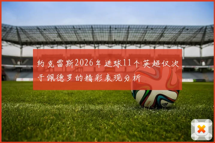 约克雷斯2026年进球11个英超仅次于佩德罗的精彩表现分析
