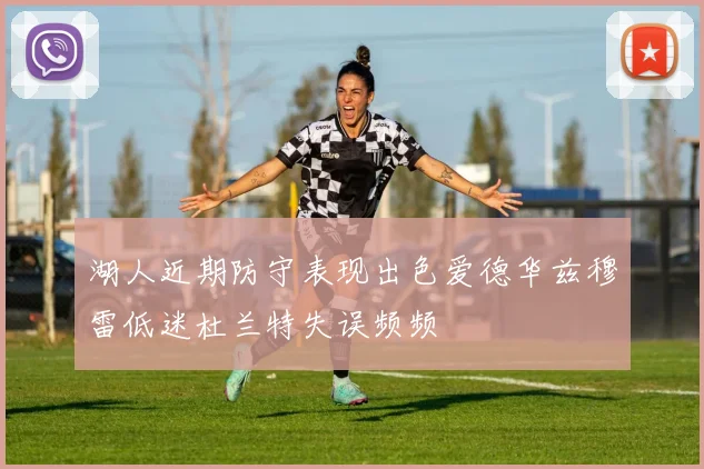 湖人近期防守表现出色爱德华兹穆雷低迷杜兰特失误频频