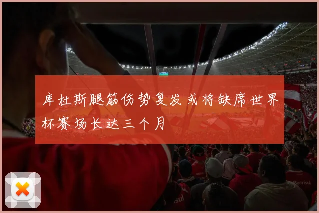 库杜斯腿筋伤势复发或将缺席世界杯赛场长达三个月