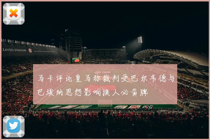 马卡评论皇马称裁判受巴尔韦德与巴埃纳恩怨影响换人必黄牌