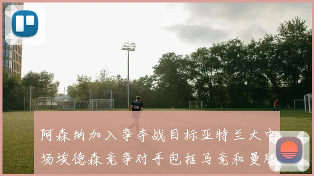 阿森纳加入争夺战目标亚特兰大中场埃德森竞争对手包括马竞和曼联