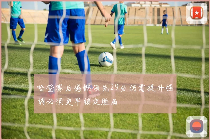 哈登赛后感慨领先29分仍需提升强调必须更早锁定胜局
