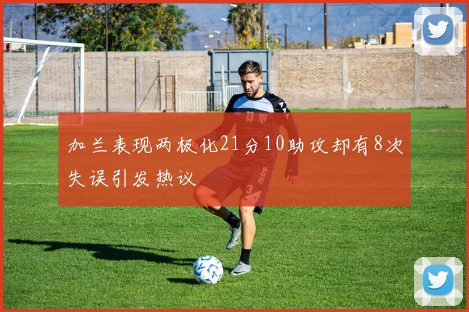 加兰表现两极化21分10助攻却有8次失误引发热议