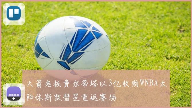 火箭老板费尔蒂塔以3亿收购WNBA太阳休斯敦彗星重返赛场