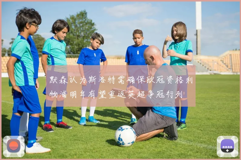 默森认为斯洛特需确保欧冠资格利物浦明年有望重返英超争冠行列