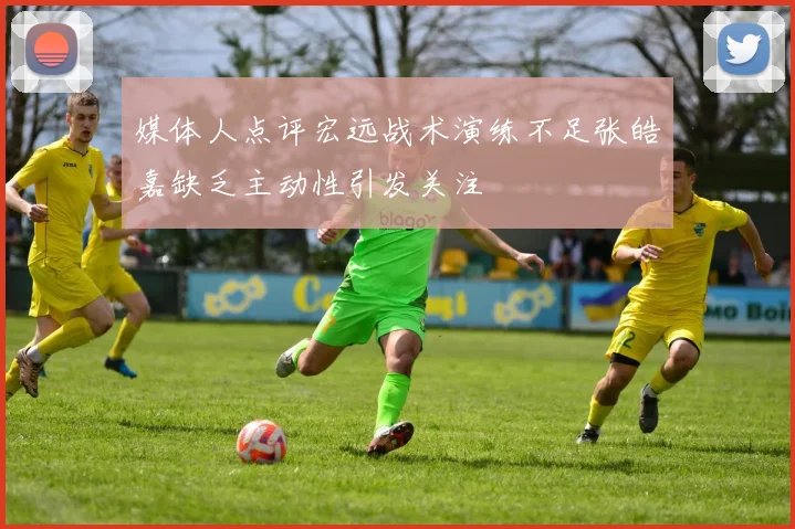 媒体人点评宏远战术演练不足张皓嘉缺乏主动性引发关注
