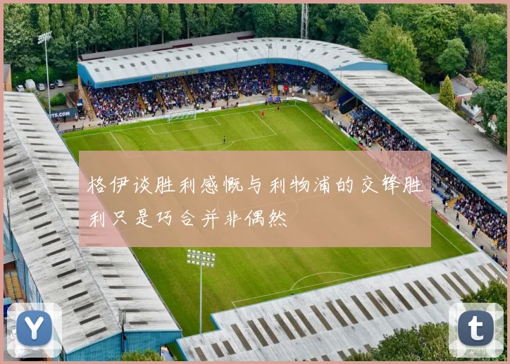 格伊谈胜利感慨与利物浦的交锋胜利只是巧合并非偶然