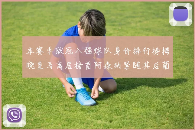 本赛季欧冠八强球队身价排行榜揭晓皇马高居榜首阿森纳紧随其后葡萄牙体育最低