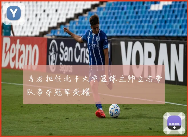 马龙担任北卡大学篮球主帅立志带队争夺冠军荣耀